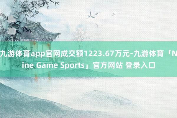 九游体育app官网成交额1223.67万元-九游体育「Nine Game Sports」官方网站 登录入口