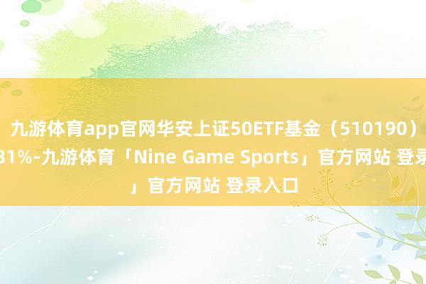 九游体育app官网华安上证50ETF基金（510190）涨2.81%-九游体育「Nine Game Sports」官方网站 登录入口