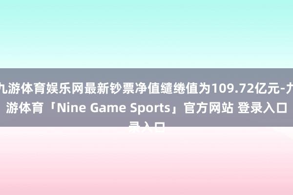 九游体育娱乐网最新钞票净值缱绻值为109.72亿元-九游体育「Nine Game Sports」官方网站 登录入口