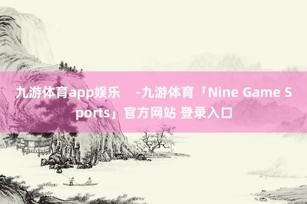 九游体育app娱乐    -九游体育「Nine Game Sports」官方网站 登录入口