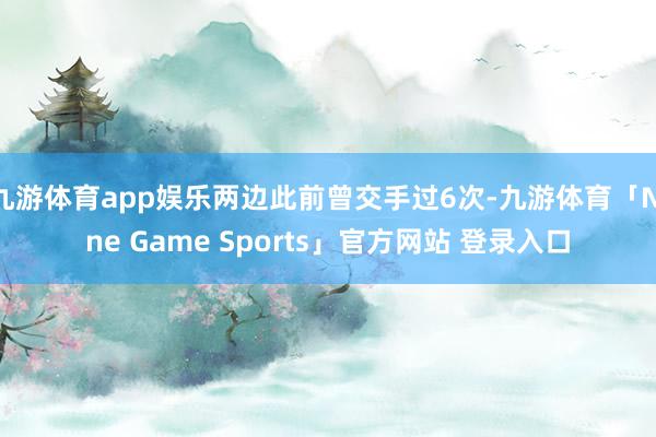 九游体育app娱乐两边此前曾交手过6次-九游体育「Nine Game Sports」官方网站 登录入口