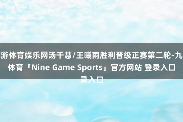 九游体育娱乐网汤千慧/王曦雨胜利晋级正赛第二轮-九游体育「Nine Game Sports」官方网站 登录入口