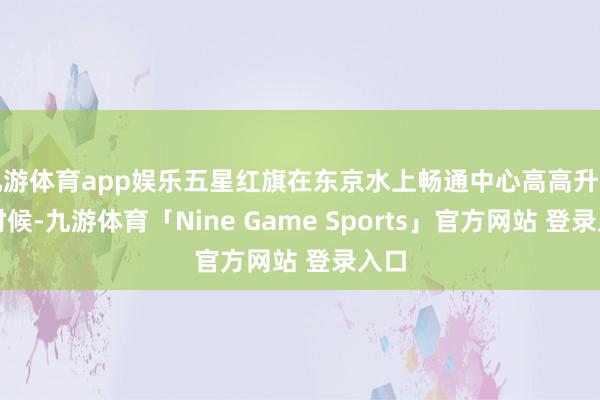 九游体育app娱乐五星红旗在东京水上畅通中心高高升空的时候-九游体育「Nine Game Sports」官方网站 登录入口