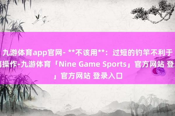 九游体育app官网- **不该用**：过短的钓竿不利于远距离操作-九游体育「Nine Game Sports」官方网站 登录入口