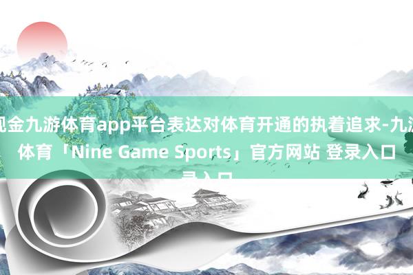 现金九游体育app平台表达对体育开通的执着追求-九游体育「Nine Game Sports」官方网站 登录入口