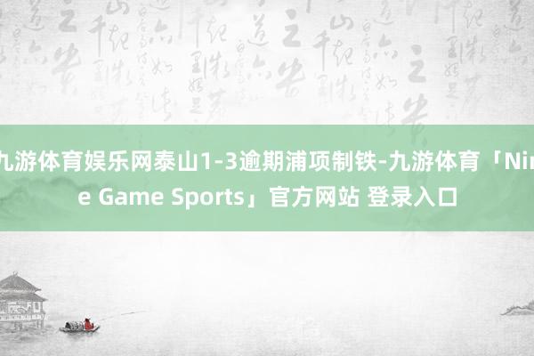 九游体育娱乐网泰山1-3逾期浦项制铁-九游体育「Nine Game Sports」官方网站 登录入口