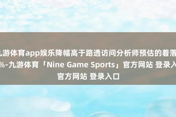 九游体育app娱乐降幅高于路透访问分析师预估的着落7.6%-九游体育「Nine Game Sports」官方网站 登录入口