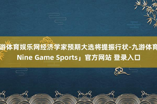 九游体育娱乐网经济学家预期大选将提振行状-九游体育「Nine Game Sports」官方网站 登录入口