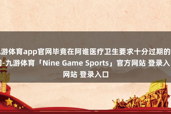 九游体育app官网毕竟在阿谁医疗卫生要求十分过期的期间-九游体育「Nine Game Sports」官方网站 登录入口