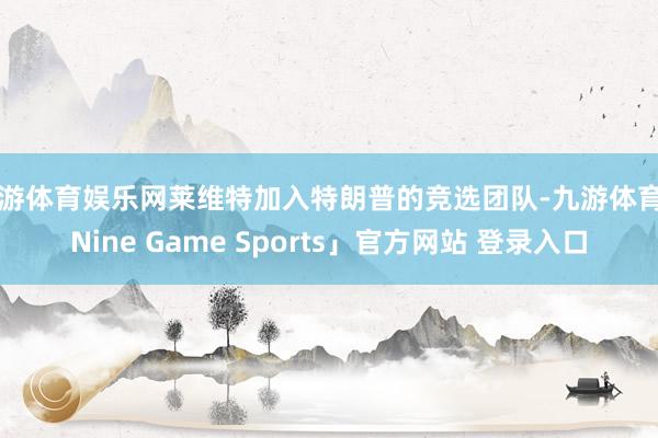 九游体育娱乐网莱维特加入特朗普的竞选团队-九游体育「Nine Game Sports」官方网站 登录入口