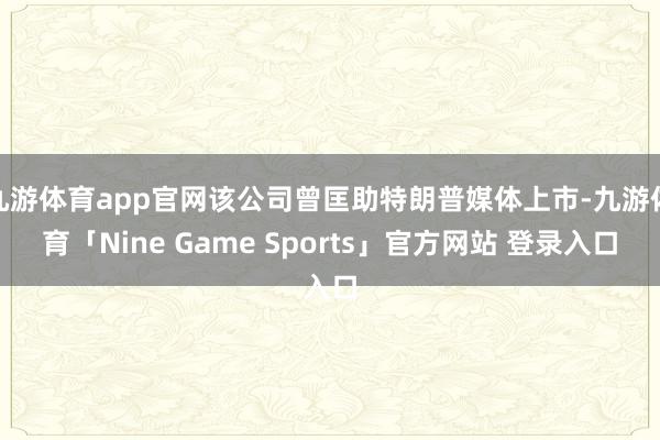 九游体育app官网该公司曾匡助特朗普媒体上市-九游体育「Nine Game Sports」官方网站 登录入口