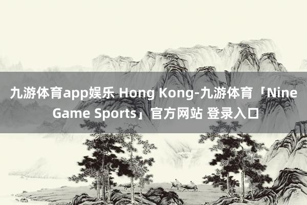 九游体育app娱乐 Hong Kong-九游体育「Nine Game Sports」官方网站 登录入口