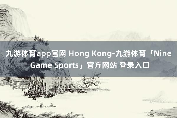 九游体育app官网 Hong Kong-九游体育「Nine Game Sports」官方网站 登录入口