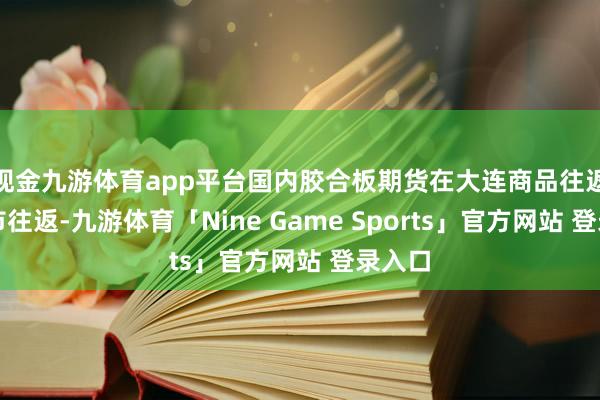 现金九游体育app平台国内胶合板期货在大连商品往返所上市往返-九游体育「Nine Game Sports」官方网站 登录入口