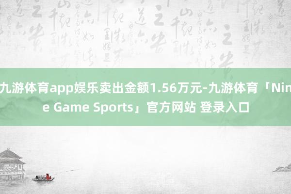 九游体育app娱乐卖出金额1.56万元-九游体育「Nine Game Sports」官方网站 登录入口