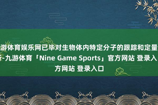 九游体育娱乐网已毕对生物体内特定分子的跟踪和定量分析-九游体育「Nine Game Sports」官方网站 登录入口