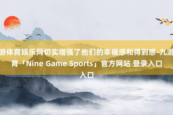 九游体育娱乐网切实增强了他们的幸福感和得到感-九游体育「Nine Game Sports」官方网站 登录入口