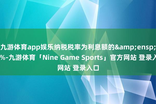 九游体育app娱乐纳税税率为利息额的&ensp;20%-九游体育「Nine Game Sports」官方网站 登录入口