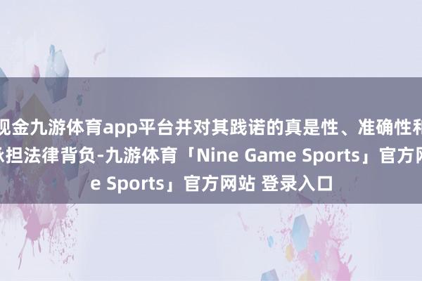 现金九游体育app平台并对其践诺的真是性、准确性和完竣性照章承担法律背负-九游体育「Nine Game Sports」官方网站 登录入口