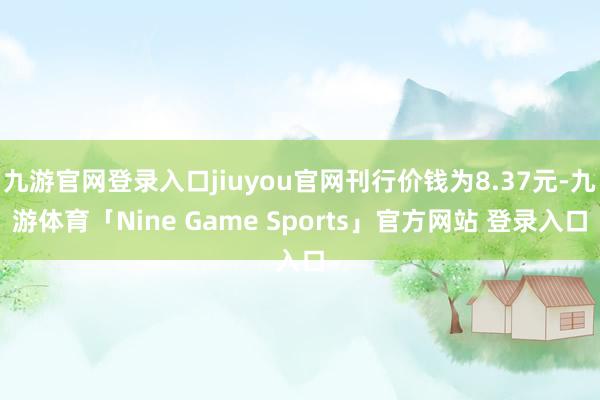 九游官网登录入口jiuyou官网刊行价钱为8.37元-九游体育「Nine Game Sports」官方网站 登录入口