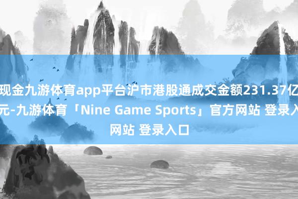 现金九游体育app平台沪市港股通成交金额231.37亿港元-九游体育「Nine Game Sports」官方网站 登录入口