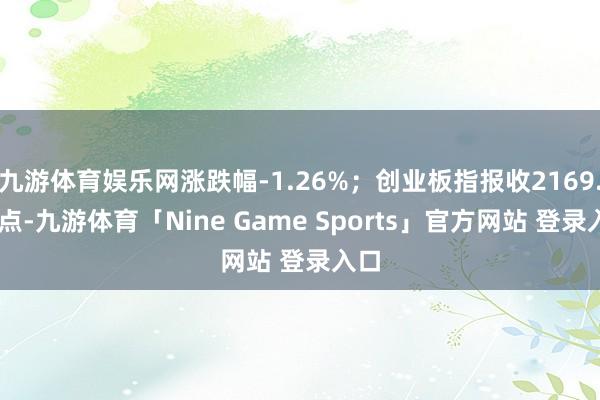 九游体育娱乐网涨跌幅-1.26%；创业板指报收2169.80点-九游体育「Nine Game Sports」官方网站 登录入口