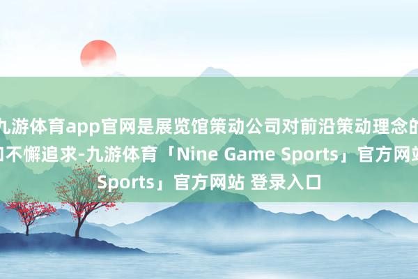 九游体育app官网是展览馆策动公司对前沿策动理念的潜入默契和不懈追求-九游体育「Nine Game Sports」官方网站 登录入口