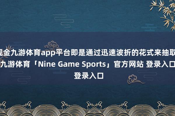 现金九游体育app平台即是通过迅速波折的花式来抽取-九游体育「Nine Game Sports」官方网站 登录入口