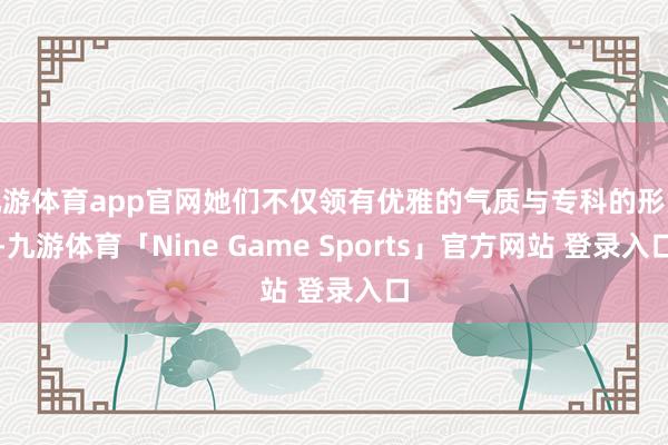 九游体育app官网她们不仅领有优雅的气质与专科的形象-九游体育「Nine Game Sports」官方网站 登录入口