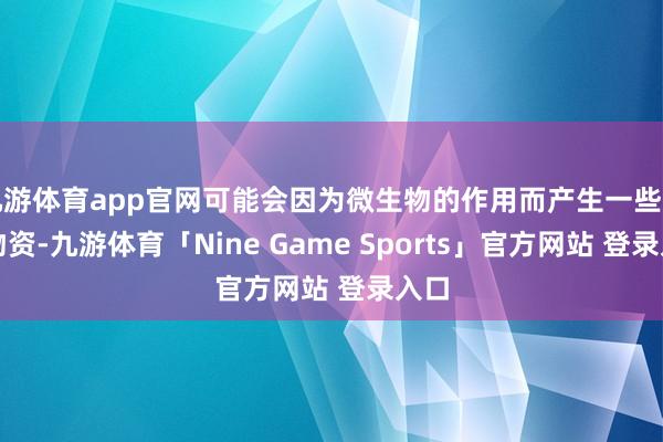 九游体育app官网可能会因为微生物的作用而产生一些无益物资-九游体育「Nine Game Sports」官方网站 登录入口