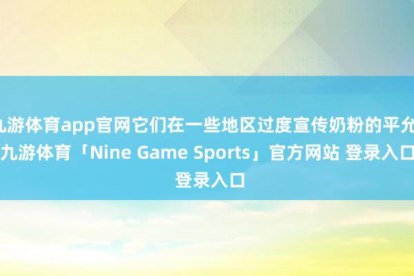 九游体育app官网它们在一些地区过度宣传奶粉的平允-九游体育「Nine Game Sports」官方网站 登录入口