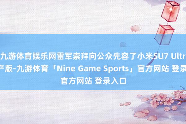 九游体育娱乐网雷军崇拜向公众先容了小米SU7 Ultra量产版-九游体育「Nine Game Sports」官方网站 登录入口