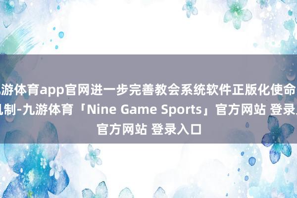 九游体育app官网进一步完善教会系统软件正版化使命长效机制-九游体育「Nine Game Sports」官方网站 登录入口