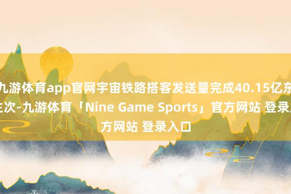 九游体育app官网宇宙铁路搭客发送量完成40.15亿东谈主次-九游体育「Nine Game Sports」官方网站 登录入口