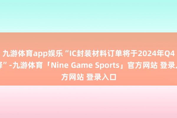 九游体育app娱乐“IC封装材料订单将于2024年Q4开释”-九游体育「Nine Game Sports」官方网站 登录入口