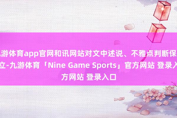 九游体育app官网和讯网站对文中述说、不雅点判断保捏中立-九游体育「Nine Game Sports」官方网站 登录入口