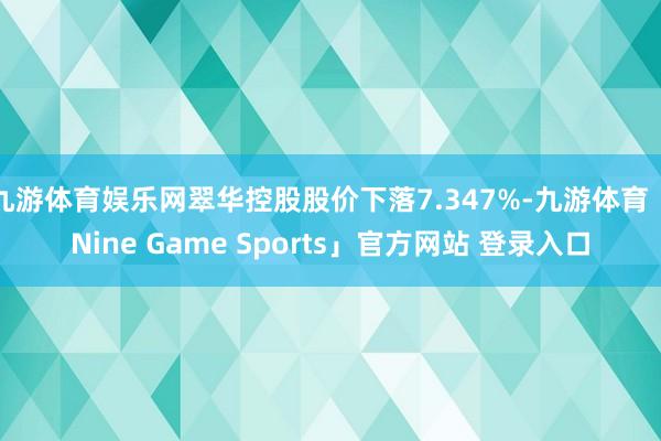 九游体育娱乐网翠华控股股价下落7.347%-九游体育「Nine Game Sports」官方网站 登录入口