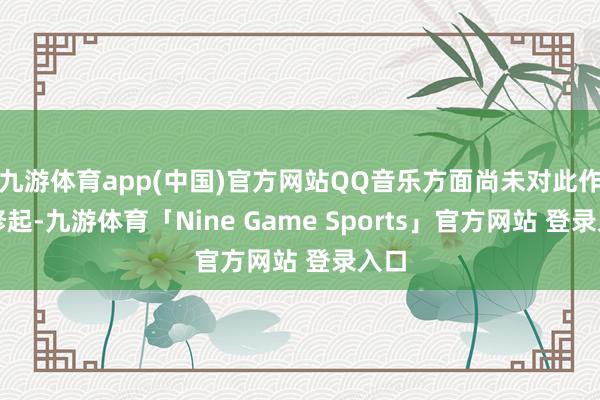 九游体育app(中国)官方网站QQ音乐方面尚未对此作出修起-九游体育「Nine Game Sports」官方网站 登录入口