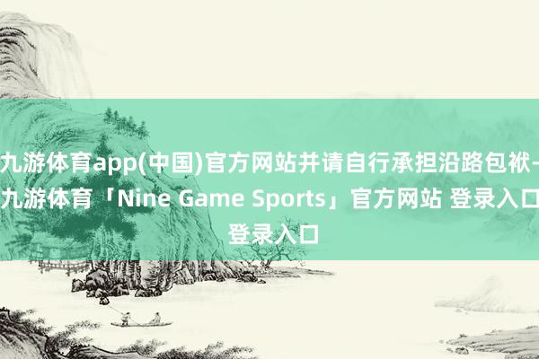 九游体育app(中国)官方网站并请自行承担沿路包袱-九游体育「Nine Game Sports」官方网站 登录入口