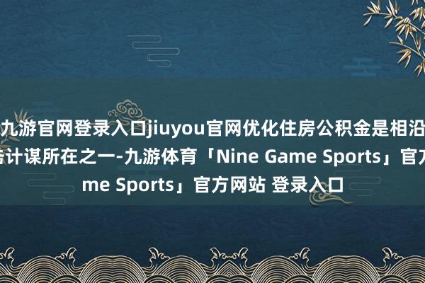 九游官网登录入口jiuyou官网优化住房公积金是相沿住户购房的抨击计谋所在之一-九游体育「Nine Game Sports」官方网站 登录入口