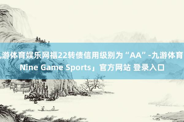 九游体育娱乐网福22转债信用级别为“AA”-九游体育「Nine Game Sports」官方网站 登录入口