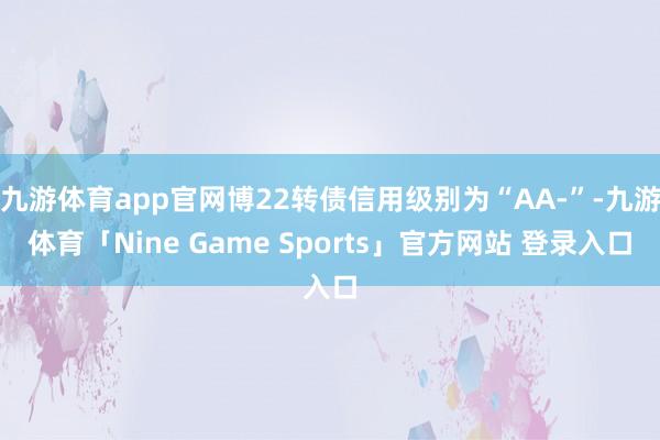 九游体育app官网博22转债信用级别为“AA-”-九游体育「Nine Game Sports」官方网站 登录入口