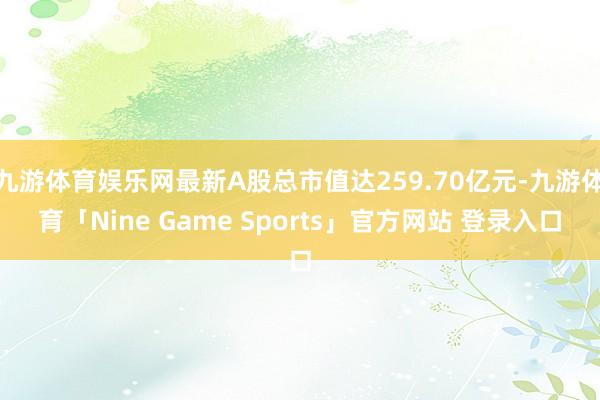 九游体育娱乐网最新A股总市值达259.70亿元-九游体育「Nine Game Sports」官方网站 登录入口