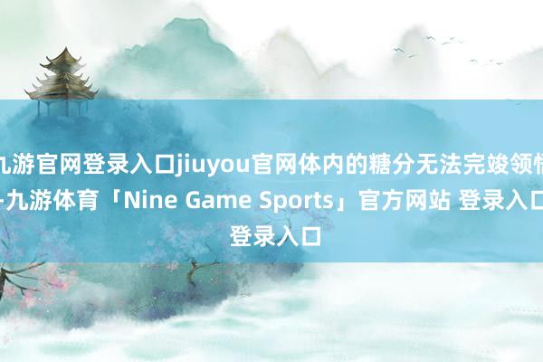 九游官网登录入口jiuyou官网体内的糖分无法完竣领悟-九游体育「Nine Game Sports」官方网站 登录入口