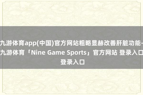 九游体育app(中国)官方网站粗略显赫改善肝脏功能-九游体育「Nine Game Sports」官方网站 登录入口