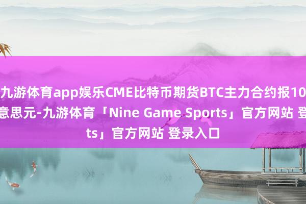 九游体育app娱乐CME比特币期货BTC主力合约报10.2万好意思元-九游体育「Nine Game Sports」官方网站 登录入口
