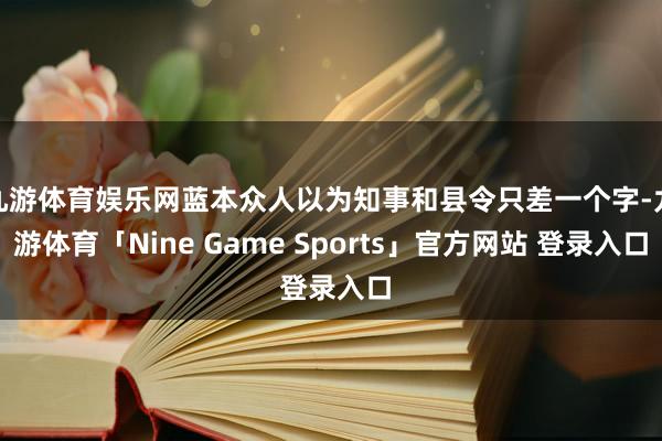 九游体育娱乐网蓝本众人以为知事和县令只差一个字-九游体育「Nine Game Sports」官方网站 登录入口