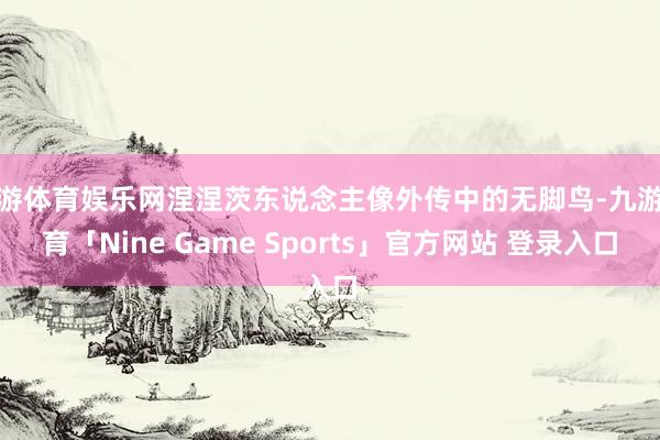 九游体育娱乐网涅涅茨东说念主像外传中的无脚鸟-九游体育「Nine Game Sports」官方网站 登录入口