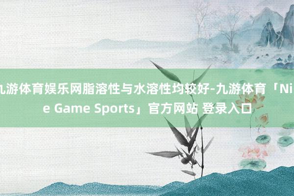 九游体育娱乐网脂溶性与水溶性均较好-九游体育「Nine Game Sports」官方网站 登录入口