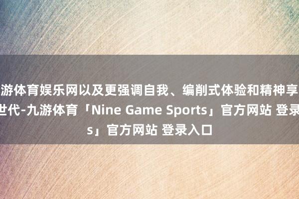 九游体育娱乐网以及更强调自我、编削式体验和精神享受的Z世代-九游体育「Nine Game Sports」官方网站 登录入口